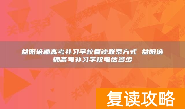 益阳培楠高考补习学校复读联系方式 益阳培楠高考补习学校电话多少