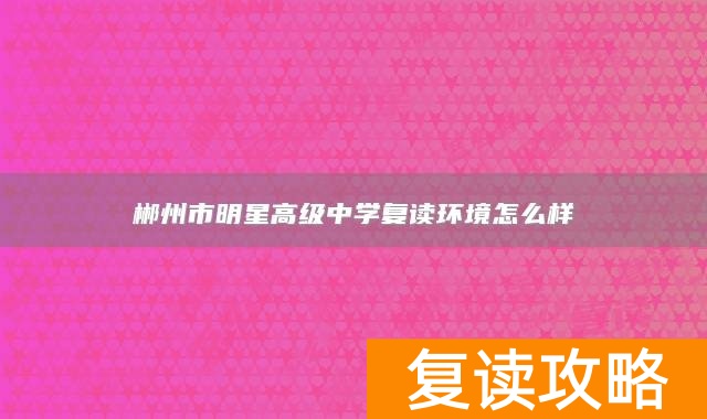 郴州市明星高级中学复读环境怎么样