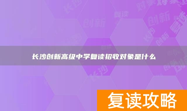 长沙创新高级中学复读招收对象是什么