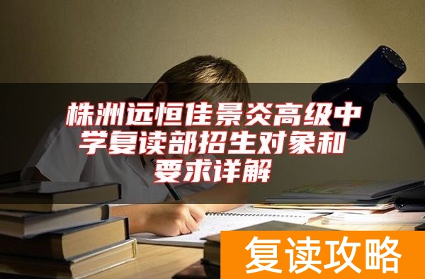 株洲远恒佳景炎高级中学复读部招生对象和要求详解