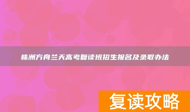 株洲方舟兰天高考复读班招生报名及录取办法