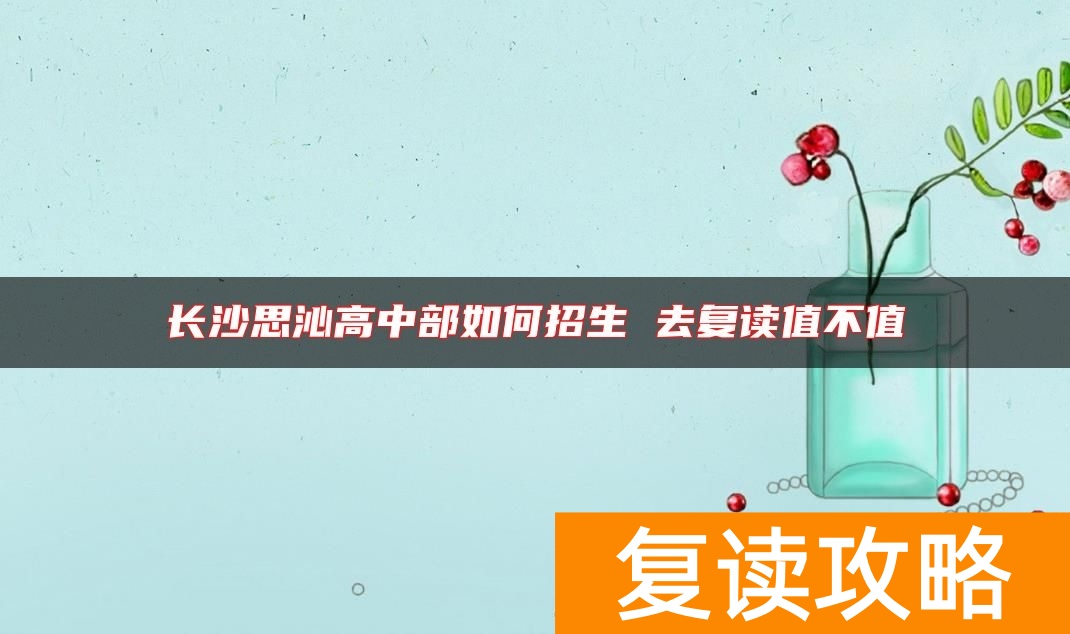 长沙思沁高中部如何招生 去复读值不值