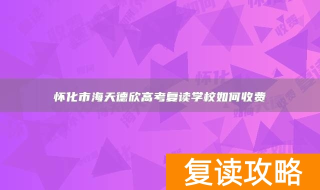 怀化市海天德欣高考复读学校如何收费