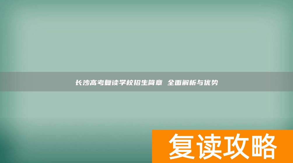 长沙高考复读学校招生简章 全面解析与优势