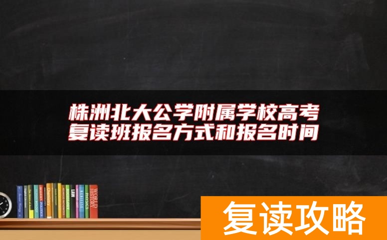 株洲北大公学附属学校高考复读班报名方式和报名时间