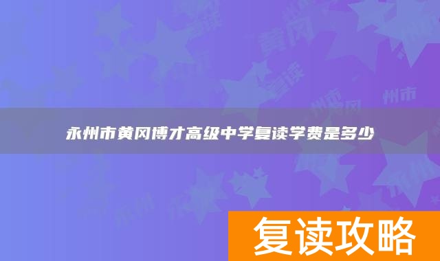永州市黄冈博才高级中学复读学费是多少