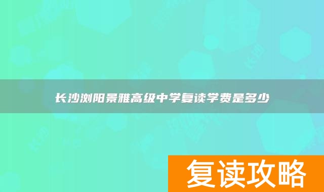 长沙浏阳景雅高级中学复读学费是多少