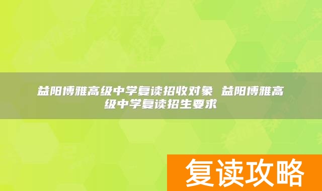 益阳博雅高级中学复读招收对象 益阳博雅高级中学复读招生要求