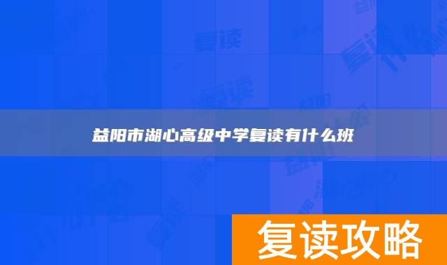 益阳市湖心高级中学复读有什么班