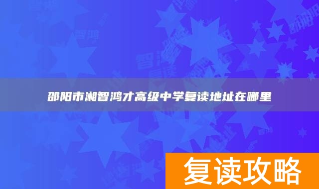 邵阳市湘智鸿才高级中学复读地址在哪里