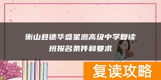 衡山县德华盛星源高级中学复读班报名条件和要求