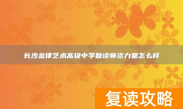 长沙金律艺术高级中学复读师资力量怎么样
