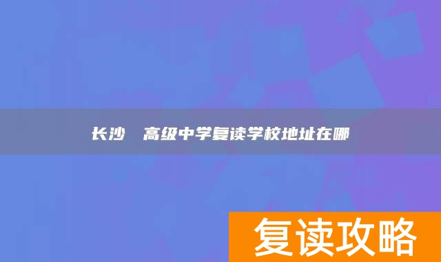 长沙珺琟高级中学复读学校地址在哪