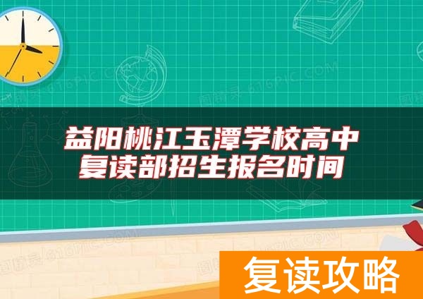 益阳桃江玉潭学校高中复读部招生报名时间
