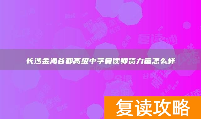 长沙金海谷郡高级中学复读师资力量怎么样