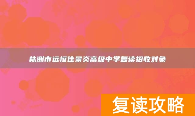 株洲市远恒佳景炎高级中学复读招收对象