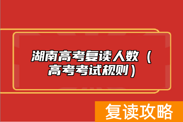 湖南高考复读人数（高考考试规则）