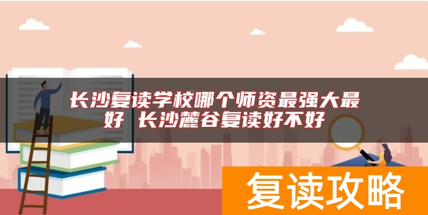 长沙复读学校哪个师资最强大最好 长沙麓谷复读好不好