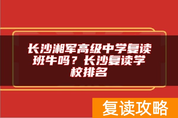 长沙湘军高级中学复读班牛吗？长沙复读学校排名