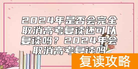 2024年是否会完全取消高考复读还可以复读吗？2024年会取消高考复读吗