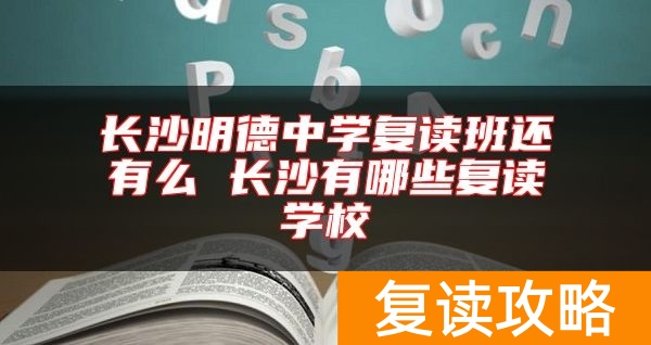长沙明德中学复读班还有么 长沙有哪些复读学校