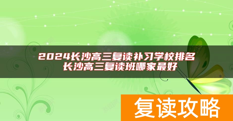 2024长沙高三复读补习学校排名 长沙高三复读班哪家最好