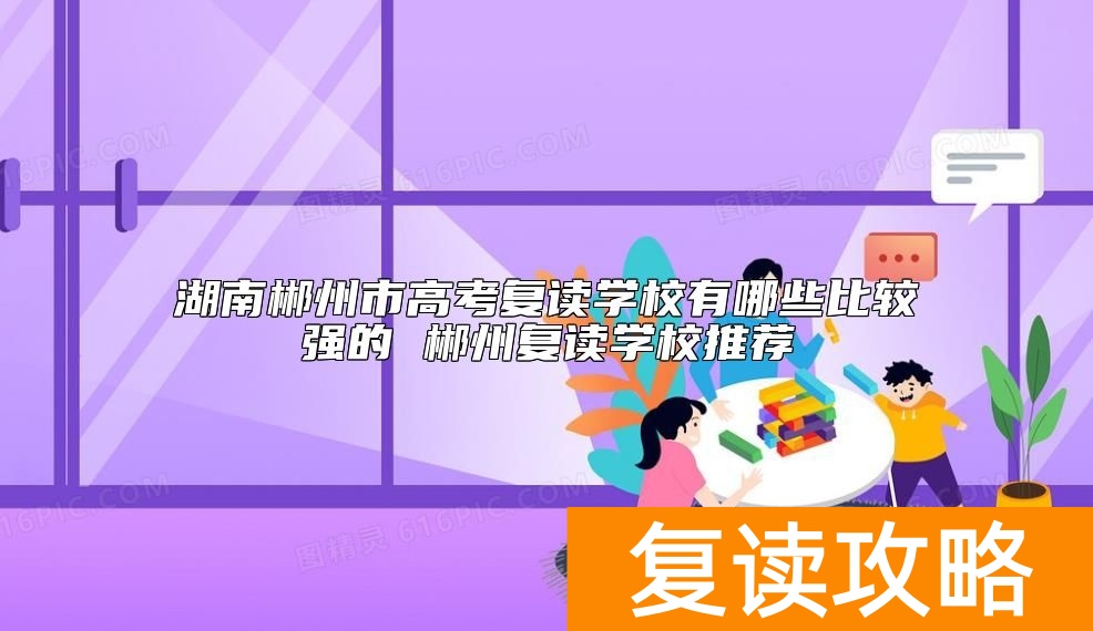 湖南郴州市高考复读学校有哪些比较强的 郴州复读学校推荐