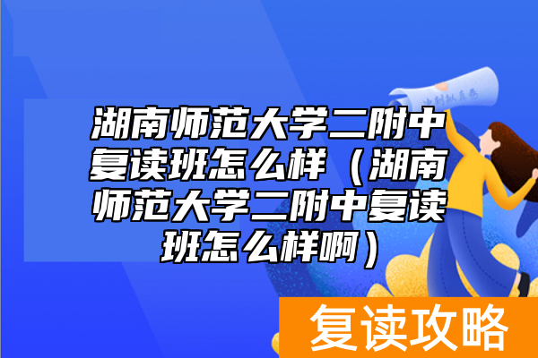 湖南师范大学二附中复读班怎么样（湖南师范大学二附中复读班怎么样啊）
