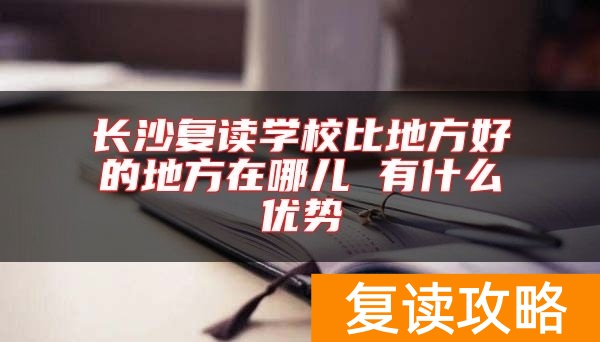 长沙复读学校比地方好的地方在哪儿 有什么优势