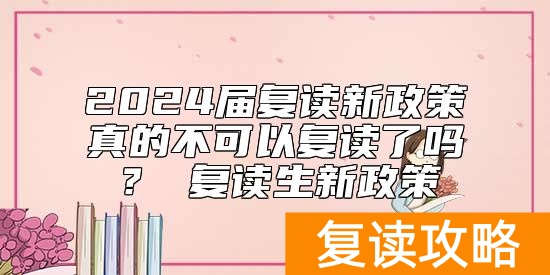 2024届复读新政策真的不可以复读了吗？ 复读生新政策