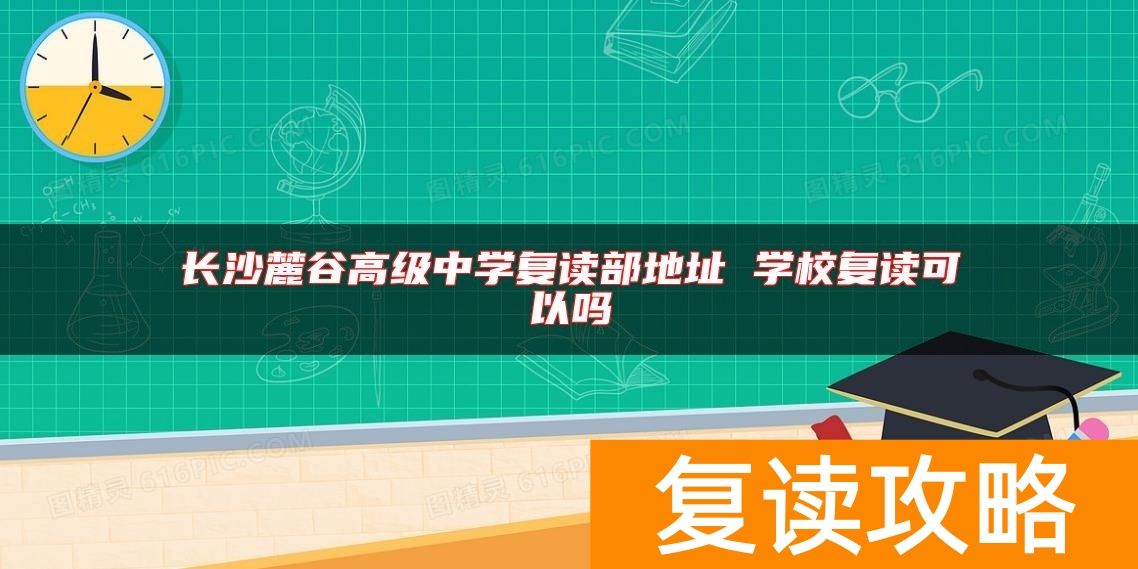 长沙麓谷高级中学复读部地址 学校复读可以吗