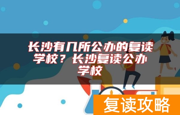 长沙有几所公办的复读学校？长沙复读公办学校