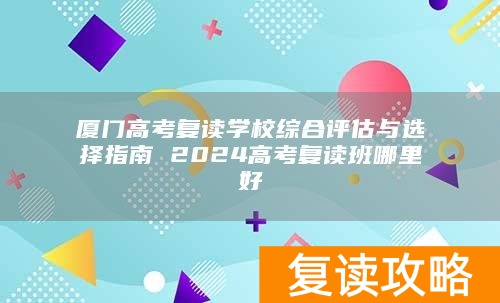 厦门高考复读学校综合评估与选择指南 2024高考复读班哪里好