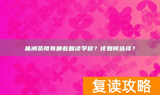 株洲茶陵有哪些复读学校？该如何选择？
