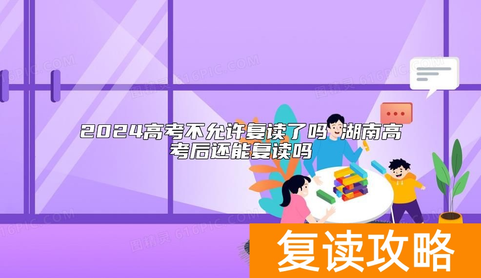 2024高考不允许复读了吗 湖南高考后还能复读吗