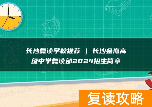 长沙复读学校推荐 | 长沙金海高级中学复读部2024招生简章