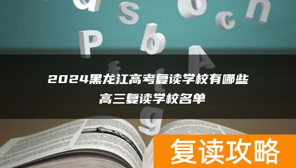 2024黑龙江高考复读学校有哪些 高三复读学校名单