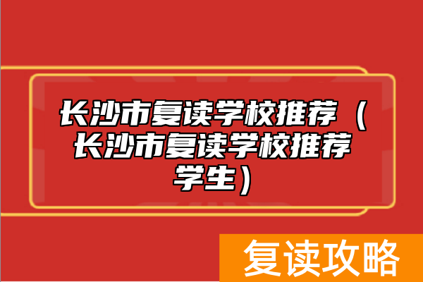 长沙市复读学校推荐(长沙市复读学校推荐学生)