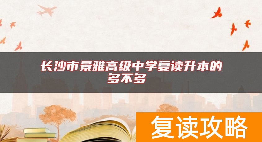 长沙市景雅高级中学复读升本的多不多