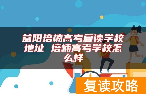 益阳培楠高考复读学校地址 培楠高考学校怎么样