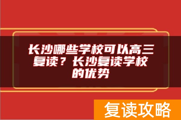 长沙哪些学校可以高三复读?长沙复读学校的优势