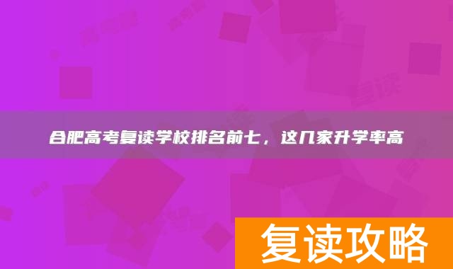 合肥高考复读学校排名前七，这几家升学率高