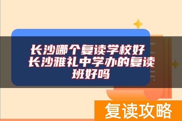 长沙哪个复读学校好 长沙雅礼中学办的复读班好吗
