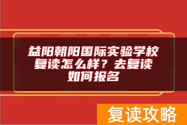 益阳朝阳国际实验学校复读怎么样？去复读如何报名