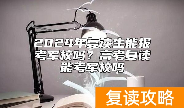 2024年复读生能报考军校吗?高考复读能考军校吗