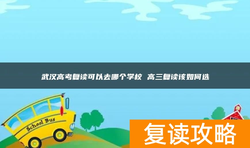 武汉高考复读可以去哪个学校 高三复读该如何选