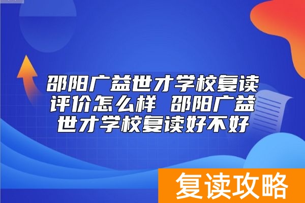 邵阳广益世才学校复读评价怎么样 邵阳广益世才学校复读好不好