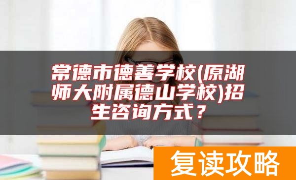 常德市德善学校(原湖师大附属德山学校)招生咨询方式？