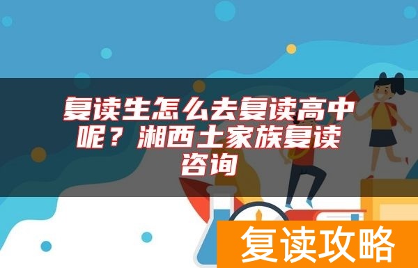 复读生怎么去复读高中呢？湘西土家族复读咨询