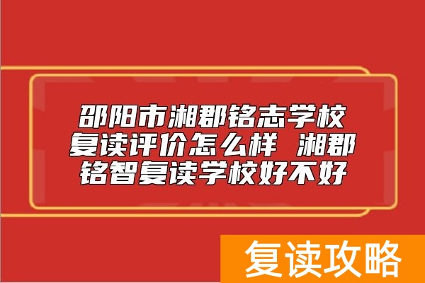 邵阳市湘郡铭志学校复读评价怎么样 湘郡铭智复读学校好不好